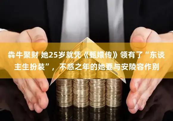 犇牛聚财 她25岁就凭《甄嬛传》领有了“东谈主生扮装”,不惑之年的她要与安陵容作别