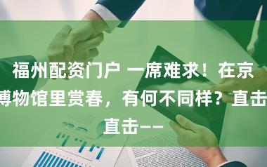 福州配资门户 一席难求!在京城博物馆里赏春,有何不同样?直击——