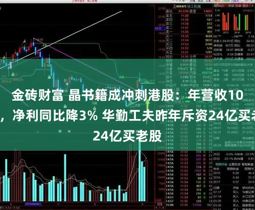 金砖财富 晶书籍成冲刺港股:年营收104亿,净利同比降3% 华勤工夫昨年斥资24亿买老股