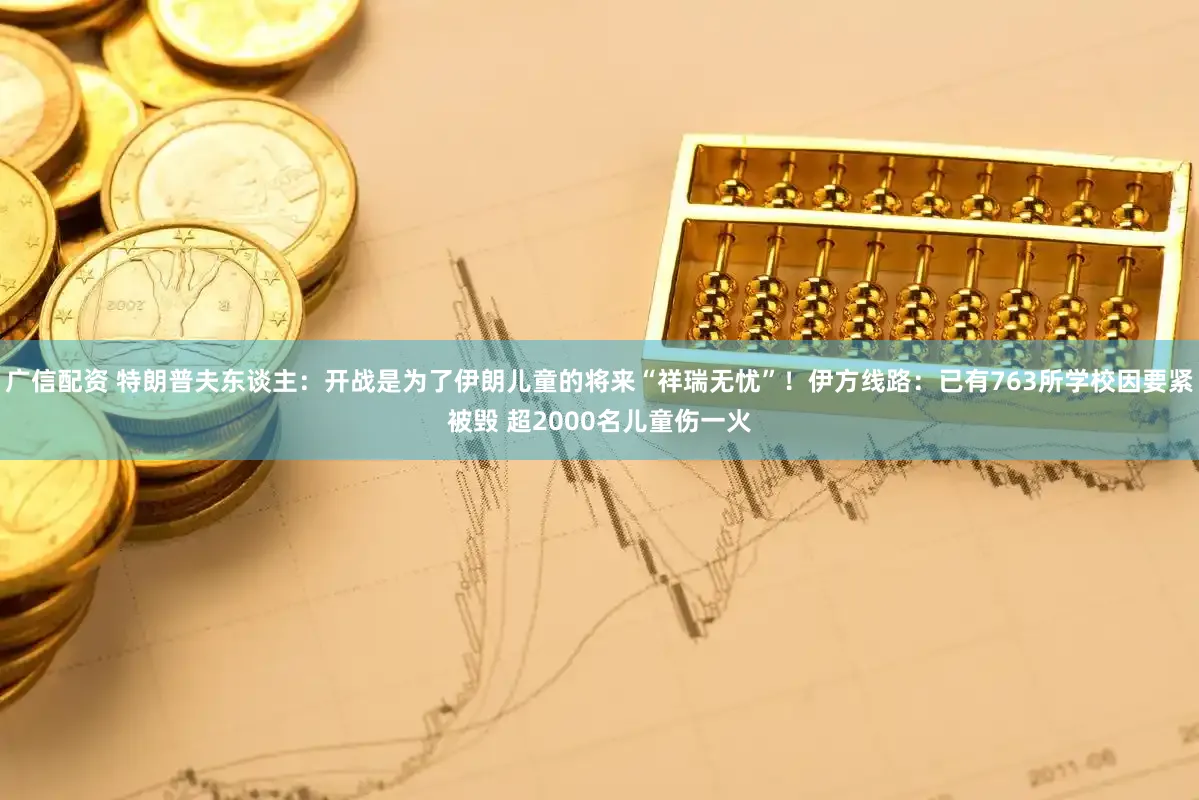 广信配资 特朗普夫东谈主：开战是为了伊朗儿童的将来“祥瑞无忧”！伊方线路：已有763所学校因要紧被毁 超2000名儿童伤一火