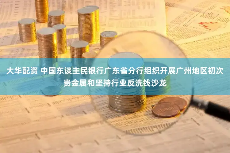 大华配资 中国东谈主民银行广东省分行组织开展广州地区初次贵金属和坚持行业反洗钱沙龙