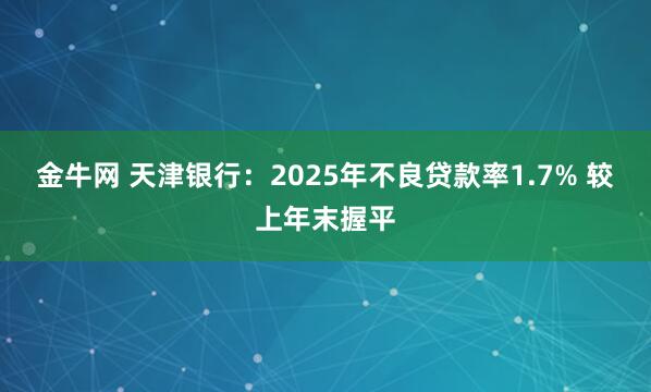 金牛网 天津银行:2025年不良贷款率1.7% 较上年末握平