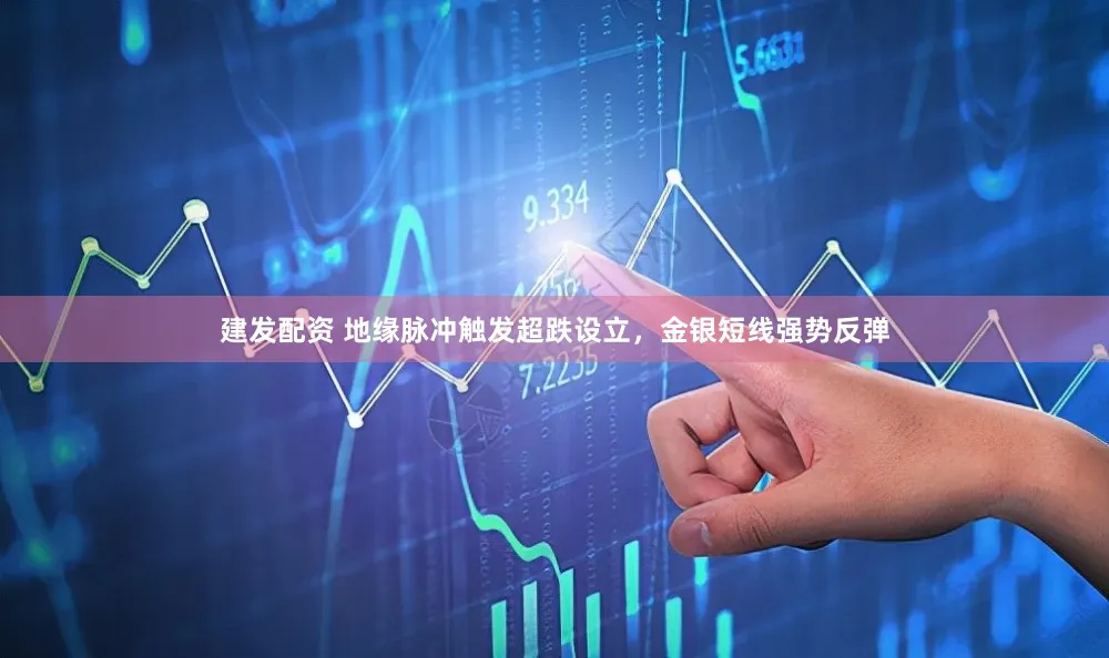 建发配资 地缘脉冲触发超跌设立,金银短线强势反弹