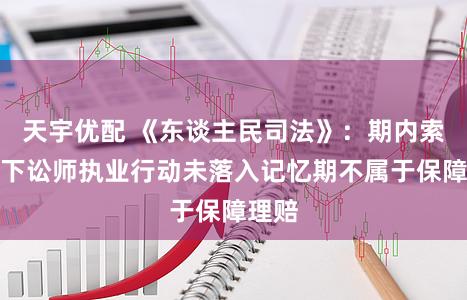 天宇优配 《东谈主民司法》：期内索赔式下讼师执业行动未落入记忆期不属于保障理赔