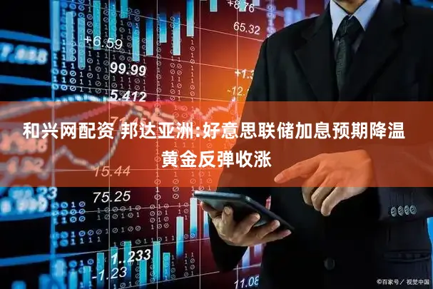 和兴网配资 邦达亚洲:好意思联储加息预期降温 黄金反弹收涨