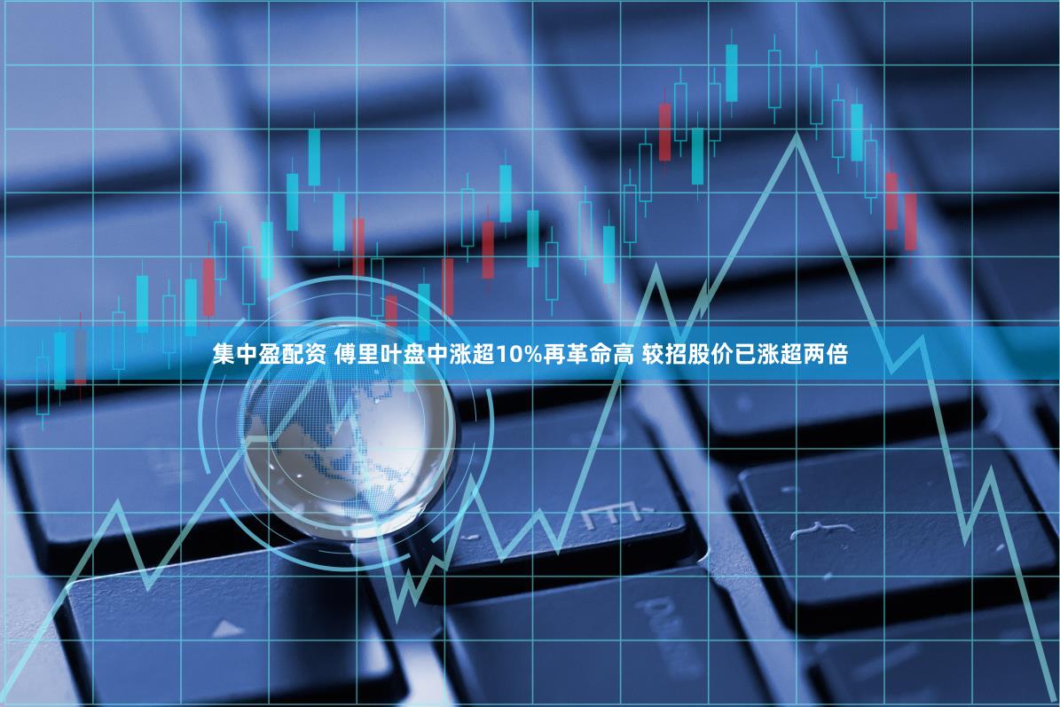 集中盈配资 傅里叶盘中涨超10%再革命高 较招股价已涨超两倍