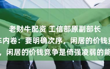 老财牛配资 工信部原副部长苏波说念汽车内卷：要明确次序，闲居的价钱竞争是倚强凌弱的能源