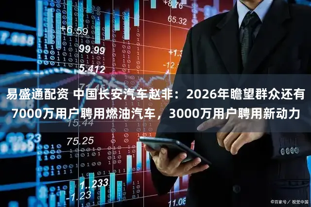 易盛通配资 中国长安汽车赵非:2026年瞻望群众还有7000万用户聘用燃油汽车,3000万用户聘用新动力