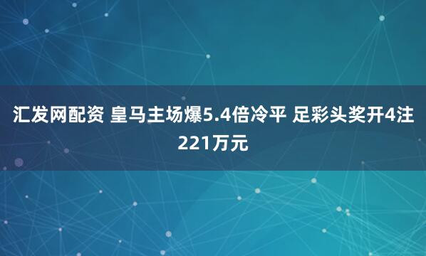 汇发网配资 皇马主场爆5.4倍冷平 足彩头奖开4注221万元
