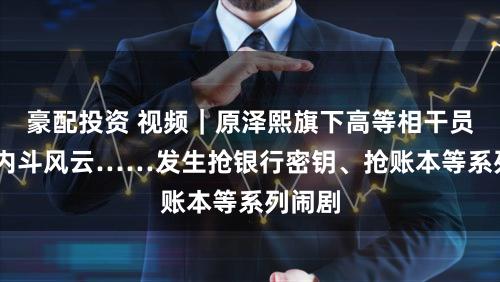 豪配投资 视频｜原泽熙旗下高等相干员 堕入内斗风云……发生抢银行密钥、抢账本等系列闹剧
