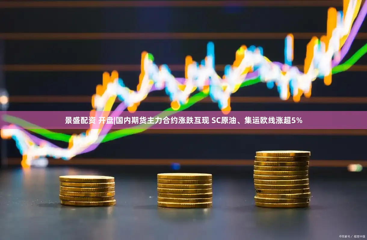 景盛配资 开盘|国内期货主力合约涨跌互现 SC原油、集运欧线涨超5%