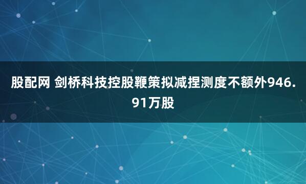 股配网 剑桥科技控股鞭策拟减捏测度不额外946.91万股
