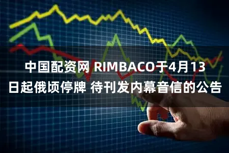 中国配资网 RIMBACO于4月13日起俄顷停牌 待刊发内幕音信的公告