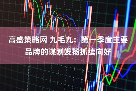 高盛策略网 九毛九：第一季度主要品牌的谋划发扬抓续向好