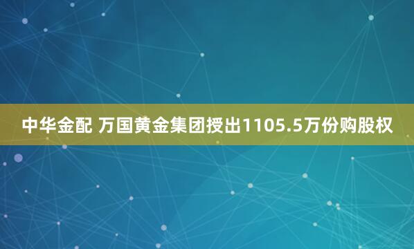 中华金配 万国黄金集团授出1105.5万份购股权
