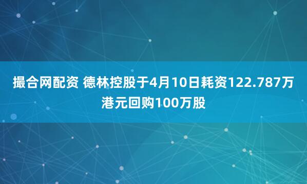 撮合网配资 德林控股于4月10日耗资122.787万港元回购100万股