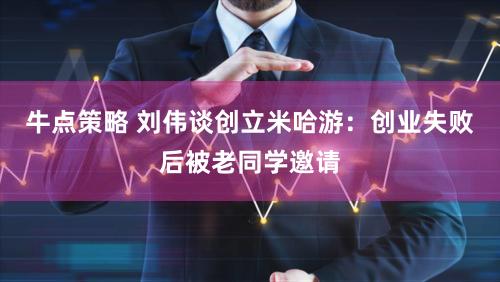 牛点策略 刘伟谈创立米哈游：创业失败后被老同学邀请