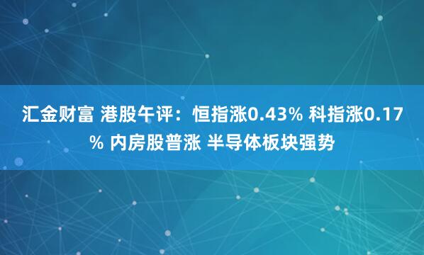 汇金财富 港股午评：恒指涨0.43% 科指涨0.17% 内房股普涨 半导体板块强势