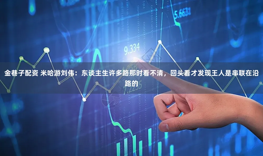金巷子配资 米哈游刘伟：东谈主生许多路那时看不清，回头看才发现王人是串联在沿路的