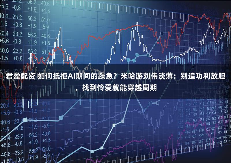 君盈配资 如何抵拒AI期间的躁急？米哈游刘伟淡薄：别追功利放胆，找到怜爱就能穿越周期