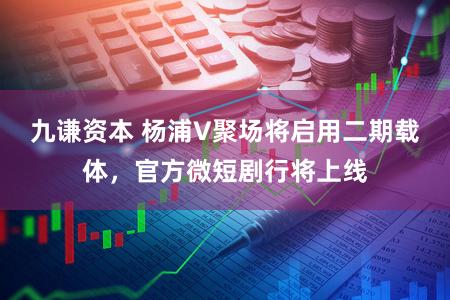 九谦资本 杨浦V聚场将启用二期载体，官方微短剧行将上线