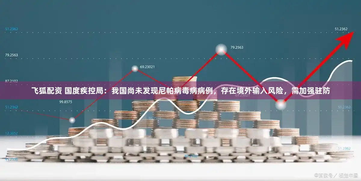 飞狐配资 国度疾控局：我国尚未发现尼帕病毒病病例，存在境外输入风险，需加强驻防