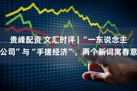 贵峰配资 文汇时评 | “一东说念主公司”与“手搓经济”，两个新词寓春意