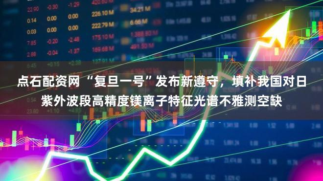 点石配资网 “复旦一号”发布新遵守，填补我国对日紫外波段高精度镁离子特征光谱不雅测空缺