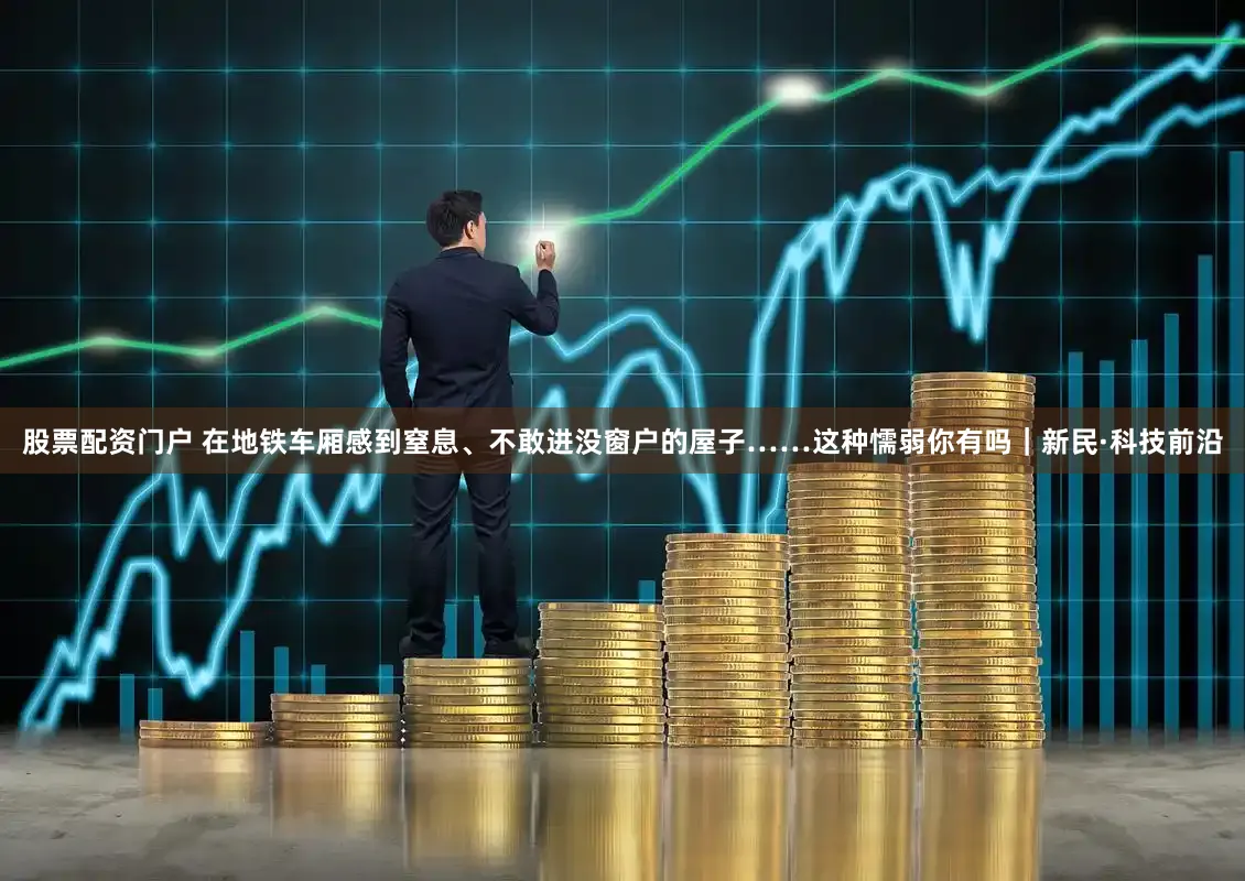 股票配资门户 在地铁车厢感到窒息、不敢进没窗户的屋子……这种懦弱你有吗｜新民·科技前沿