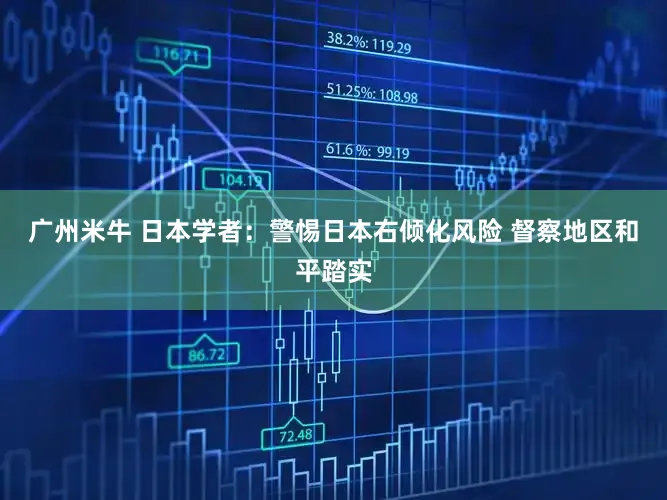 广州米牛 日本学者：警惕日本右倾化风险 督察地区和平踏实