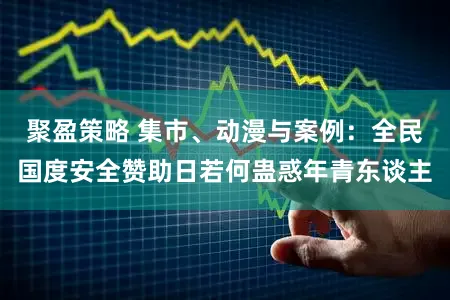 聚盈策略 集市、动漫与案例：全民国度安全赞助日若何蛊惑年青东谈主