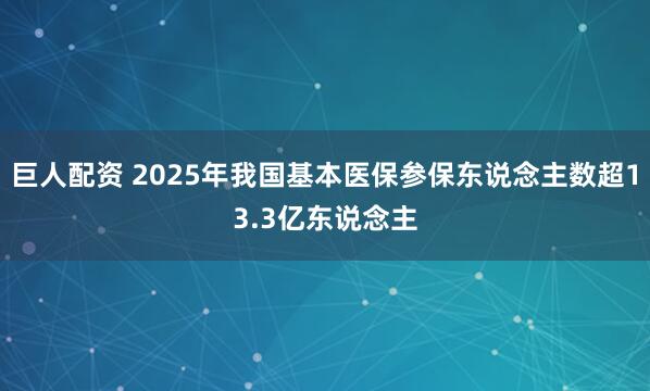 巨人配资 2025年我国基本医保参保东说念主数超13.3亿东说念主