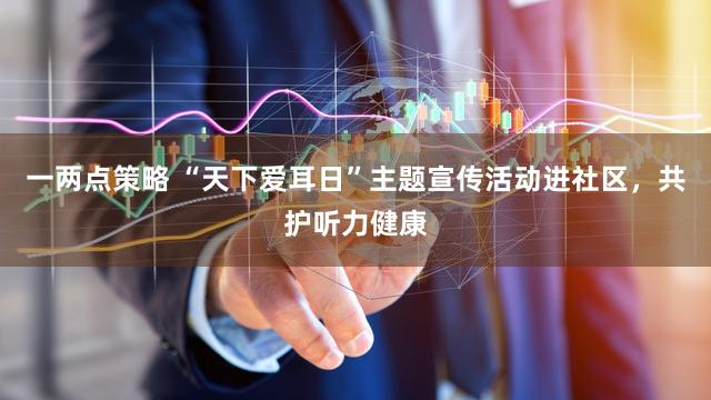 一两点策略 “天下爱耳日”主题宣传活动进社区，共护听力健康