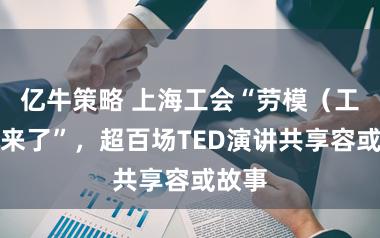 亿牛策略 上海工会“劳模(工匠)来了”,超百场TED演讲共享容或故事