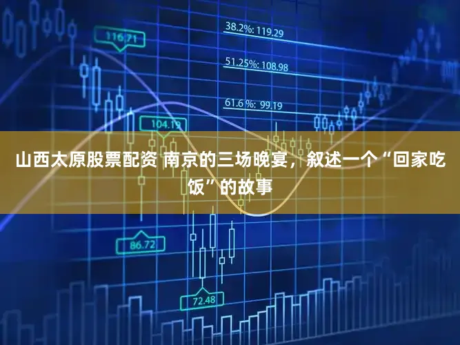 山西太原股票配资 南京的三场晚宴,叙述一个“回家吃饭”的故事