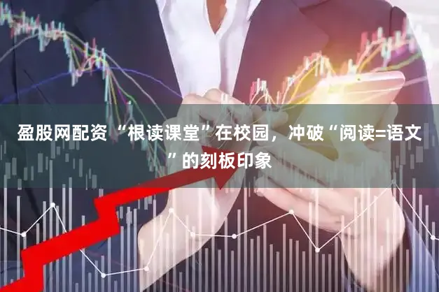 盈股网配资 “根读课堂”在校园，冲破“阅读=语文”的刻板印象