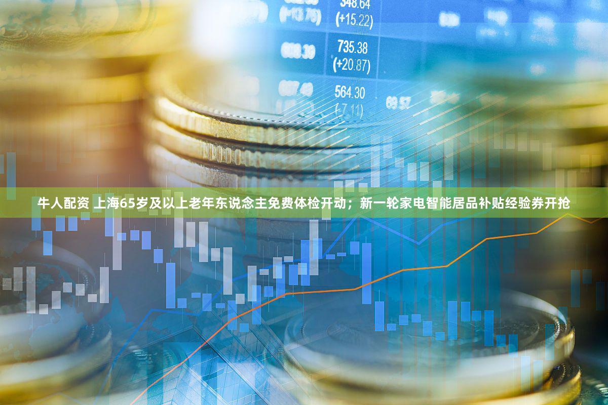 牛人配资 上海65岁及以上老年东说念主免费体检开动；新一轮家电智能居品补贴经验券开抢