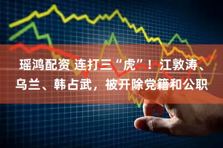 瑶鸿配资 连打三“虎”！江敦涛、乌兰、韩占武，被开除党籍和公职
