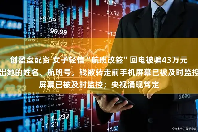 创盈盘配资 女子轻信“航班改签”回电被骗43万元：对方能准确报出她的姓名、航班号，钱被转走前手机屏幕已被及时监控；央视涌现笃定