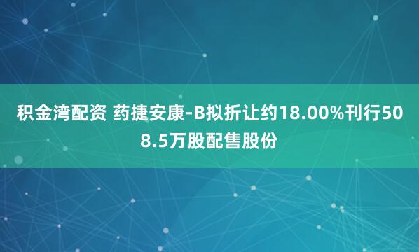 积金湾配资 药捷安康-B拟折让约18.00%刊行508.5万股配售股份