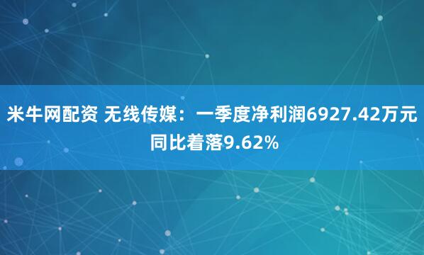 米牛网配资 无线传媒:一季度净利润6927.42万元 同比着落9.62%