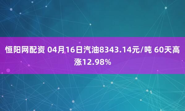 恒阳网配资 04月16日汽油8343.14元/吨 60天高涨12.98%