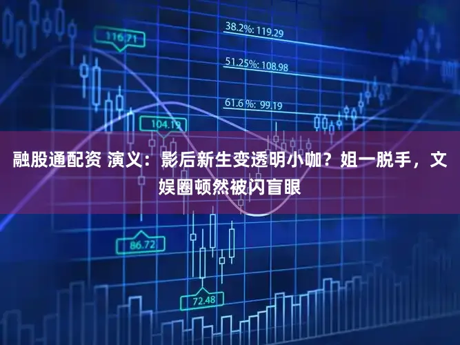 融股通配资 演义：影后新生变透明小咖？姐一脱手，文娱圈顿然被闪盲眼