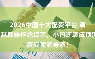 2026中国十大配资平台 演义：穿越韩娱作念综艺，小白逆袭成顶流导演！