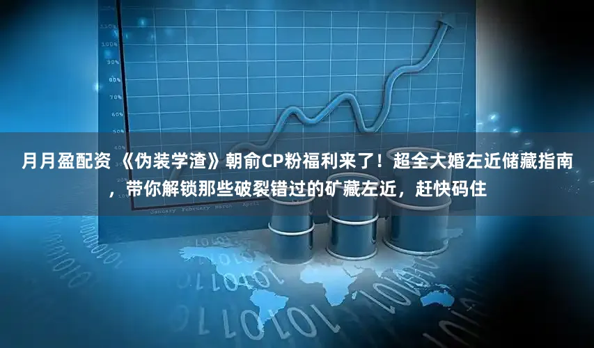 月月盈配资 《伪装学渣》朝俞CP粉福利来了！超全大婚左近储藏指南，带你解锁那些破裂错过的矿藏左近，赶快码住