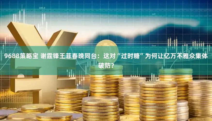 9688策略宝 谢霆锋王菲春晚同台：这对“过时糖”为何让亿万不雅众集体破防？