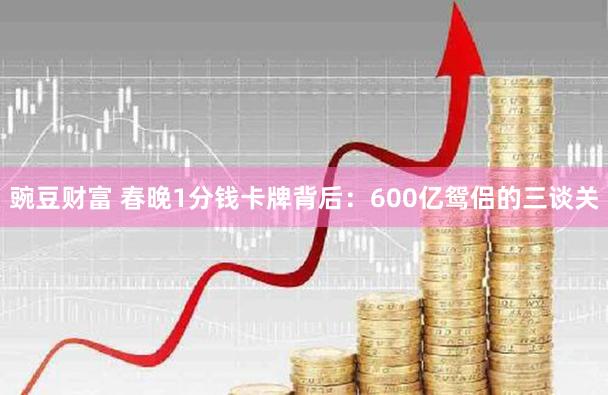 豌豆财富 春晚1分钱卡牌背后：600亿鸳侣的三谈关