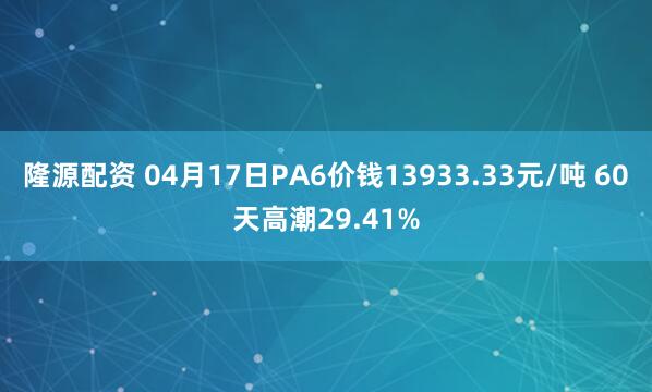 隆源配资 04月17日PA6价钱13933.33元/吨 60天高潮29.41%