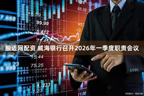 股迈网配资 威海银行召开2026年一季度职责会议