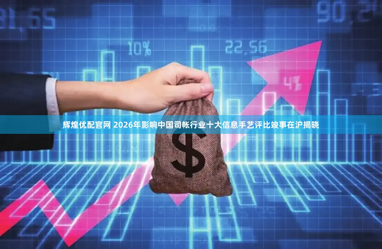 辉煌优配官网 2026年影响中国司帐行业十大信息手艺评比竣事在沪揭晓